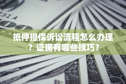 济南抵押担保诉讼流程怎么办理？证据有哪些技巧？