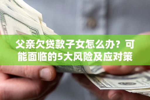 济南父亲欠贷款子女怎么办?可能面临的5大风险及应对策略 济南父亲欠贷款子女怎么办?可能面临的5大风险及应对策略