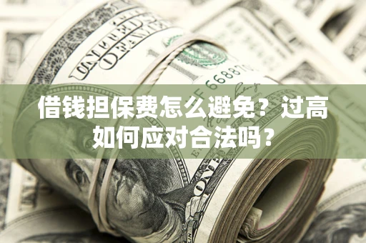济南借钱担保费怎么避免？过高如何应对合法吗？