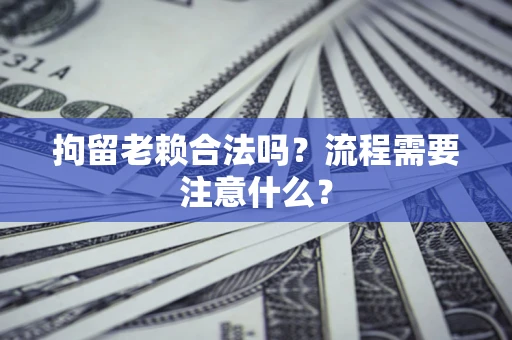 济南拘留老赖合法吗？流程需要注意什么？