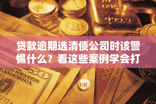济南贷款逾期选清债公司时该警惕什么？看这些案例学会打翻身仗