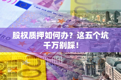 济南股权质押如何办？这五个坑千万别踩！