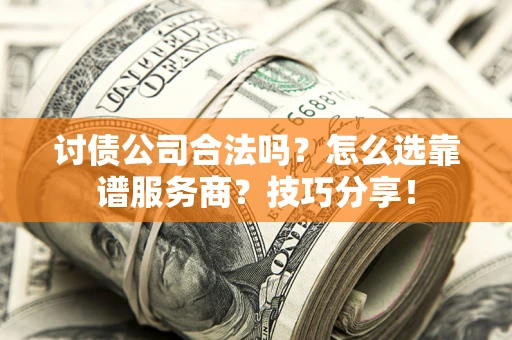济南讨债公司合法吗？怎么选靠谱服务商？技巧分享！