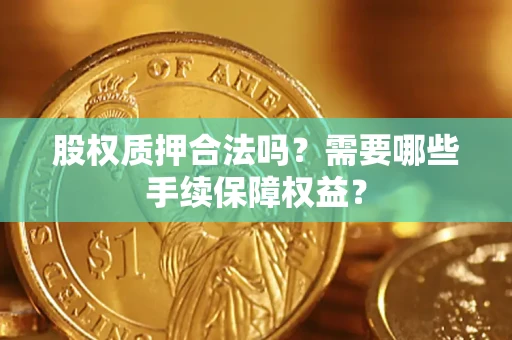 济南股权质押合法吗？需要哪些手续保障权益？
