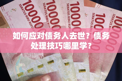 济南如何应对债务人去世？债务处理技巧哪里学？