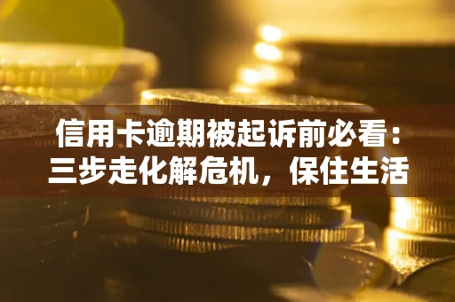 济南信用卡逾期被起诉前必看：三步走化解危机，保住生活尊严
