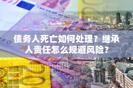 济南债务人死亡如何处理?继承人责任怎么规避风险? 济南债务人死亡如何处理?继承人责任怎么规避风险?