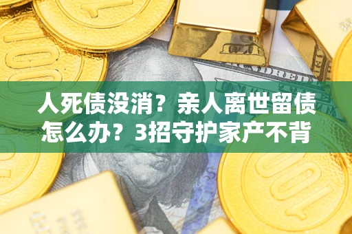 济南人死债没消？亲人离世留债怎么办？3招守护家产不背锅