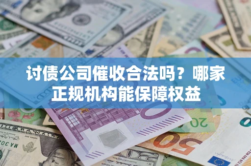 济南讨债公司催收合法吗？哪家正规机构能保障权益