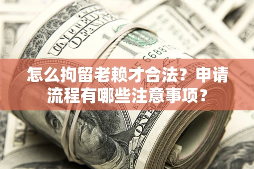 济南怎么拘留老赖才合法？申请流程有哪些注意事项？