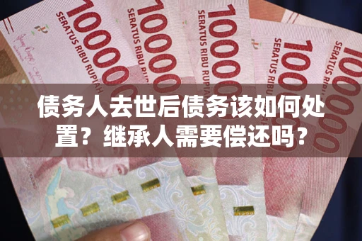 济南债务人去世后债务该如何处置？继承人需要偿还吗？