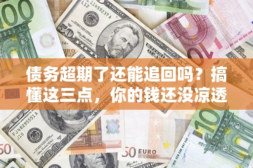 济南债务超期了还能追回吗？搞懂这三点，你的钱还没凉透
