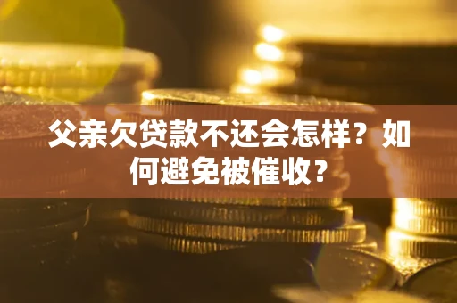 济南父亲欠贷款不还会怎样？如何避免被催收？