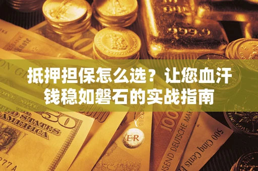济南抵押担保怎么选？让您血汗钱稳如磐石的实战指南
