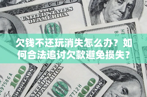 济南欠钱不还玩消失怎么办?如何合法追讨欠款避免损失? 济南欠钱不还玩消失怎么办?如何合法追讨欠款避免损失?