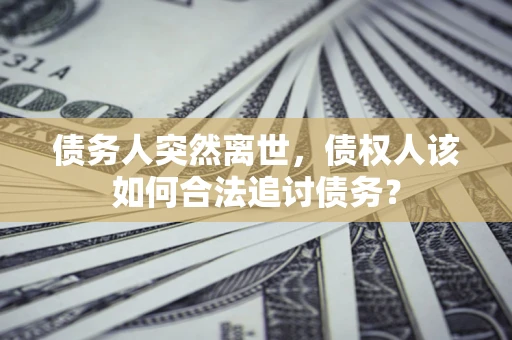 济南债务人突然离世，债权人该如何合法追讨债务？