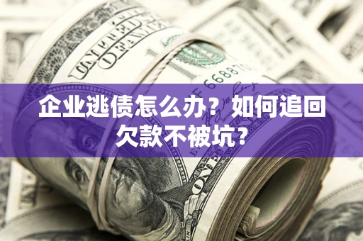 济南企业逃债怎么办？如何追回欠款不被坑？