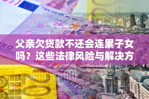济南父亲欠贷款不还会连累子女吗？这些法律风险与解决方法要早知道！