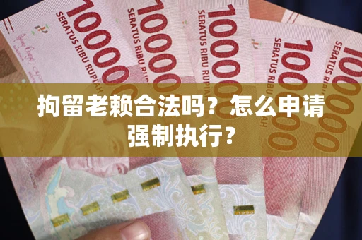 济南拘留老赖合法吗？怎么申请强制执行？