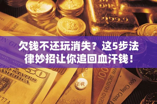 济南欠钱不还玩消失？这5步法律妙招让你追回血汗钱！