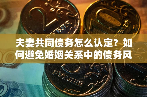 济南夫妻共同债务怎么认定？如何避免婚姻关系中的债务风险？