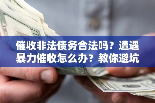 济南催收非法债务合法吗？遭遇暴力催收怎么办？教你避坑指南！
