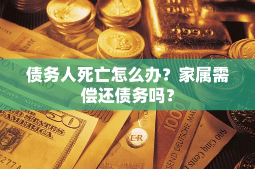 济南债务人死亡怎么办？家属需偿还债务吗？