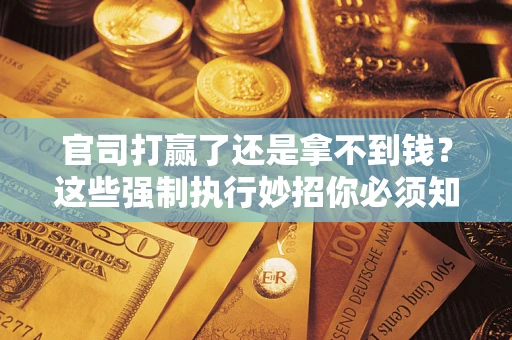 济南官司打赢了还是拿不到钱？这些强制执行妙招你必须知道