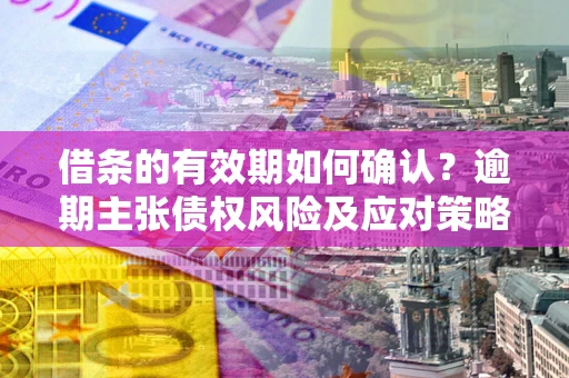 济南借条的有效期如何确认？逾期主张债权风险及应对策略？
