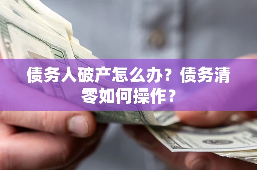 济南债务人破产怎么办？债务清零如何操作？
