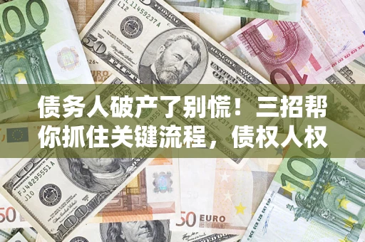 济南债务人破产了别慌！三招帮你抓住关键流程，债权人权益不再缩水