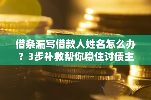 济南借条漏写借款人姓名怎么办？3步补救帮你稳住讨债主动权