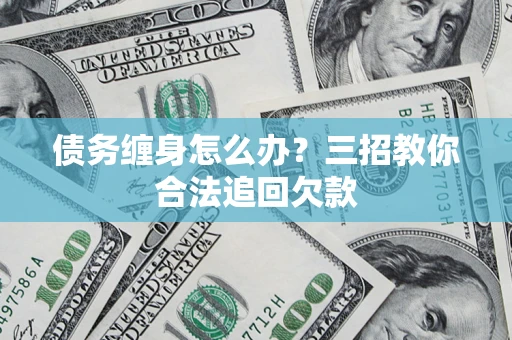 济南债务缠身怎么办？三招教你合法追回欠款