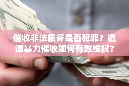 济南催收非法债务是否犯罪?遭遇暴力催收如何有效维权? 济南催收非法债务是否犯罪?遭遇暴力催收如何有效维权?