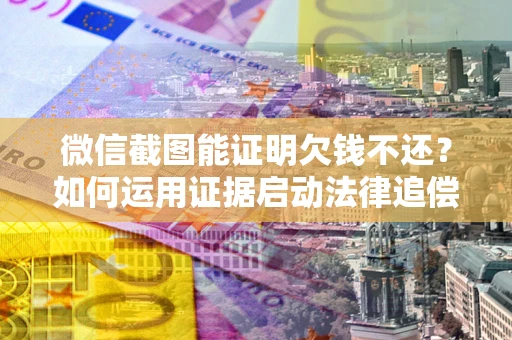 济南微信截图能证明欠钱不还？如何运用证据启动法律追偿程序？