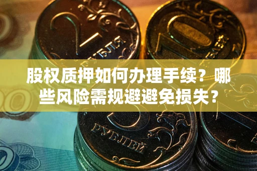 济南股权质押如何办理手续？哪些风险需规避避免损失？