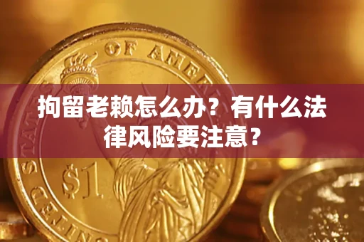 济南拘留老赖怎么办？有什么法律风险要注意？