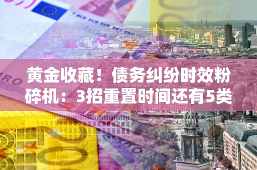 济南黄金收藏！债务纠纷时效粉碎机：3招重置时间还有5类不设年限的特殊债务