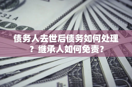 济南债务人去世后债务如何处理？继承人如何免责？