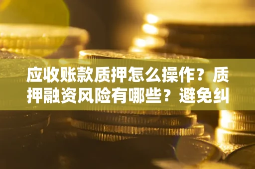 济南应收账款质押怎么操作？质押融资风险有哪些？避免纠纷高效融资技巧