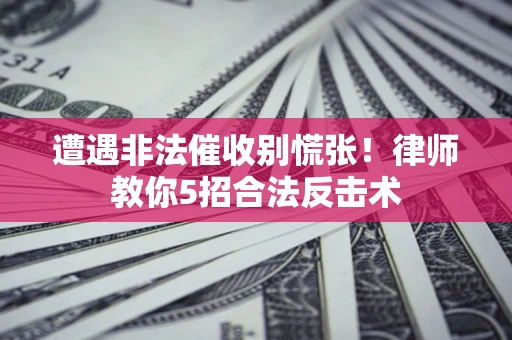 济南遭遇非法催收别慌张！律师教你5招合法反击术