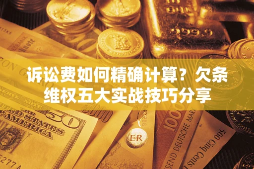 济南诉讼费如何精确计算？欠条维权五大实战技巧分享