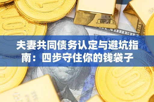 济南夫妻共同债务认定与避坑指南：四步守住你的钱袋子