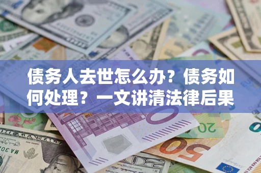 济南债务人去世怎么办？债务如何处理？一文讲清法律后果