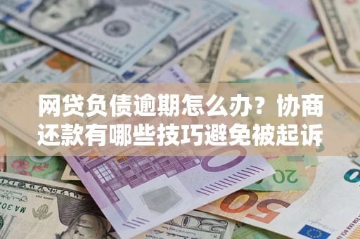 济南网贷负债逾期怎么办？协商还款有哪些技巧避免被起诉？