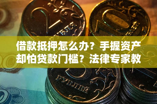 济南借款抵押怎么办？手握资产却怕贷款门槛？法律专家教你办抵押不踩坑