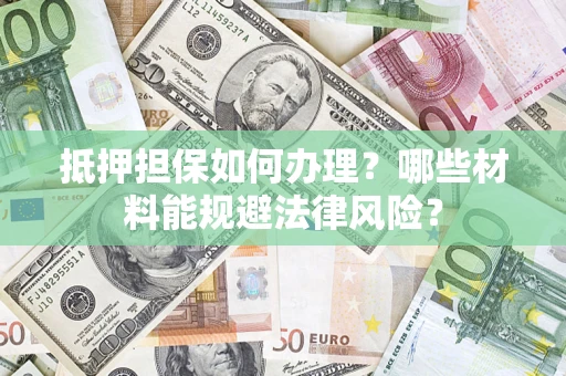济南抵押担保如何办理？哪些材料能规避法律风险？