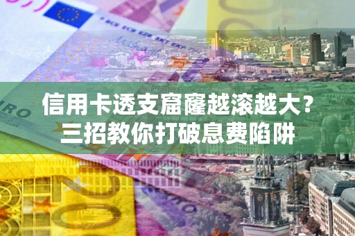 济南信用卡透支窟窿越滚越大？三招教你打破息费陷阱