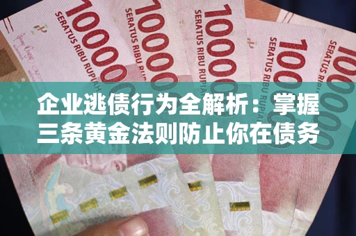 济南企业逃债行为全解析：掌握三条黄金法则防止你在债务乱局中“踩雷”