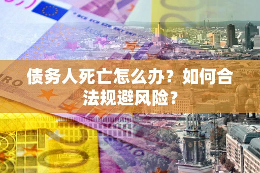 济南债务人死亡怎么办？如何合法规避风险？